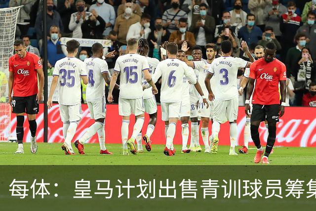每体：皇马计划出售青训球员筹集6000万欧，贡萨洛等人可能离队